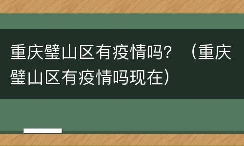 重庆璧山区有疫情吗？（重庆璧山区有疫情吗现在）
