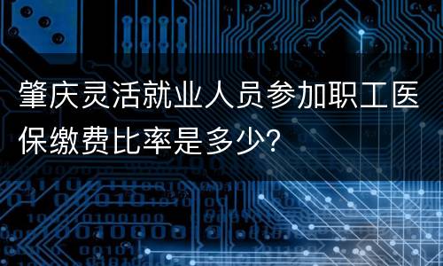 肇庆灵活就业人员参加职工医保缴费比率是多少？