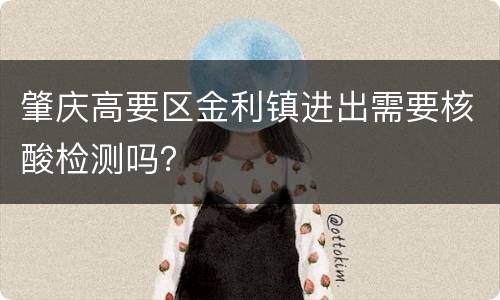 肇庆高要区金利镇进出需要核酸检测吗？