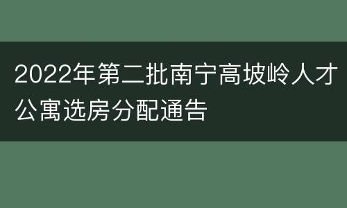 2022年第二批南宁高坡岭人才公寓选房分配通告