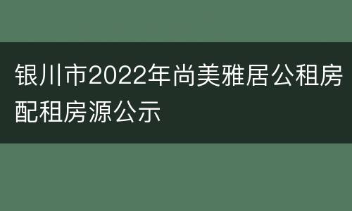 银川市2022年尚美雅居公租房配租房源公示