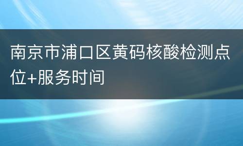 南京市浦口区黄码核酸检测点位+服务时间