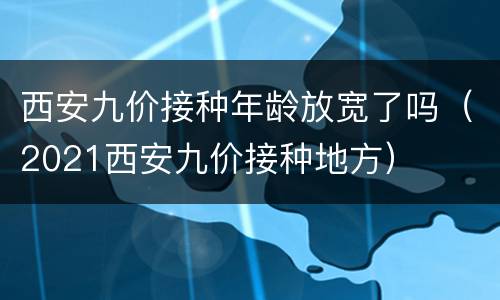 西安九价接种年龄放宽了吗（2021西安九价接种地方）