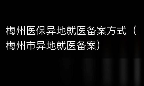 梅州医保异地就医备案方式（梅州市异地就医备案）