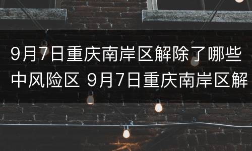 9月7日重庆南岸区解除了哪些中风险区 9月7日重庆南岸区解除了哪些中风险区管控