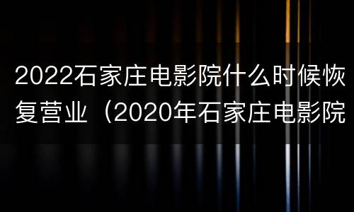 2022石家庄电影院什么时候恢复营业（2020年石家庄电影院什么时候恢复）