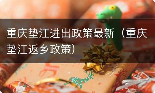 重庆垫江进出政策最新（重庆垫江返乡政策）