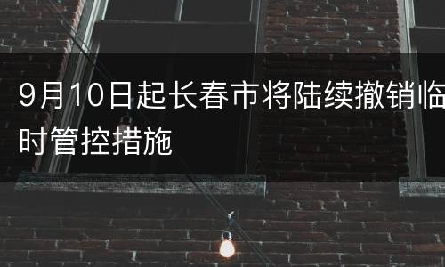 9月10日起长春市将陆续撤销临时管控措施