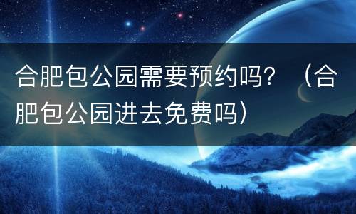 合肥包公园需要预约吗？（合肥包公园进去免费吗）