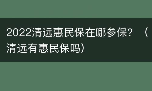 2022清远惠民保在哪参保？（清远有惠民保吗）