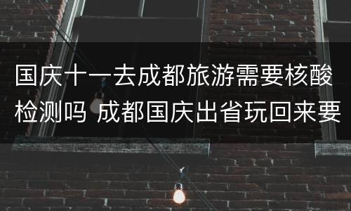 国庆十一去成都旅游需要核酸检测吗 成都国庆出省玩回来要做核酸检测吗