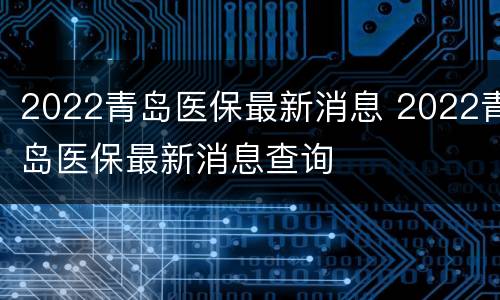 2022青岛医保最新消息 2022青岛医保最新消息查询