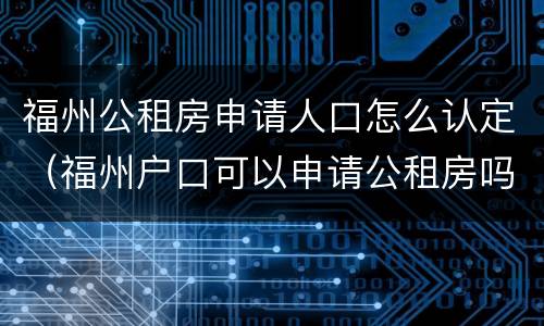 福州公租房申请人口怎么认定（福州户口可以申请公租房吗）