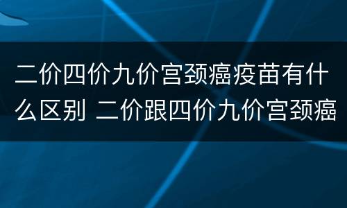 二价四价九价宫颈癌疫苗有什么区别 二价跟四价九价宫颈癌疫苗有什么区别