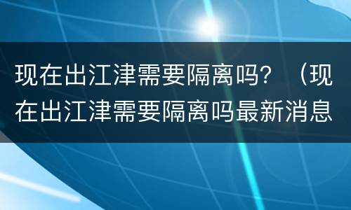 现在出江津需要隔离吗？（现在出江津需要隔离吗最新消息）
