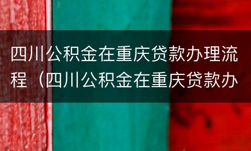 四川公积金在重庆贷款办理流程（四川公积金在重庆贷款办理流程视频）