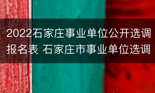 2022石家庄事业单位公开选调报名表 石家庄市事业单位选调