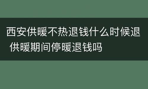 西安供暖不热退钱什么时候退 供暖期间停暖退钱吗