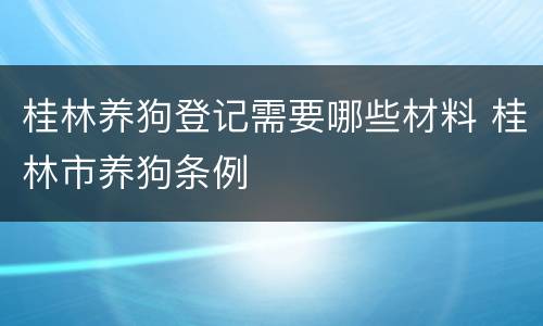 桂林养狗登记需要哪些材料 桂林市养狗条例