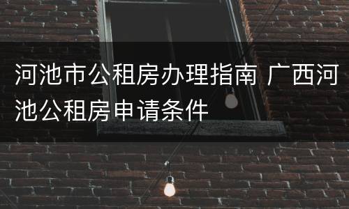 河池市公租房办理指南 广西河池公租房申请条件