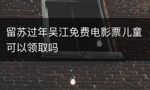留苏过年吴江免费电影票儿童可以领取吗