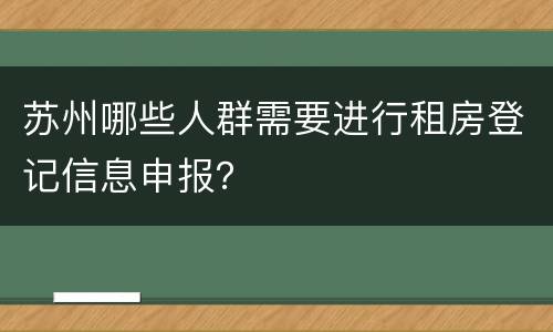 苏州哪些人群需要进行租房登记信息申报？