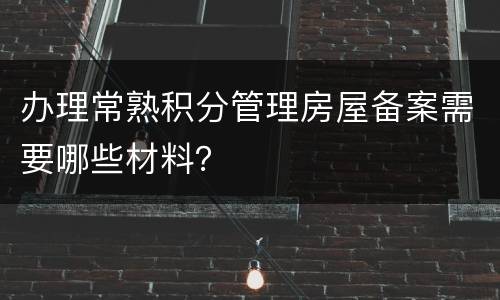 办理常熟积分管理房屋备案需要哪些材料？