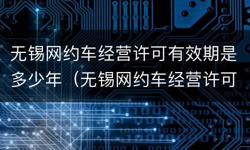无锡网约车经营许可有效期是多少年（无锡网约车经营许可有效期是多少年的）