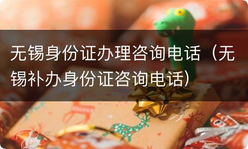 无锡身份证办理咨询电话（无锡补办身份证咨询电话）