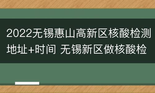 2022无锡惠山高新区核酸检测地址+时间 无锡新区做核酸检测