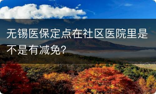 无锡医保定点在社区医院里是不是有减免？
