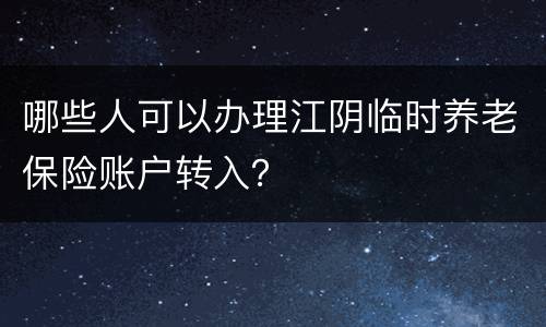 哪些人可以办理江阴临时养老保险账户转入？