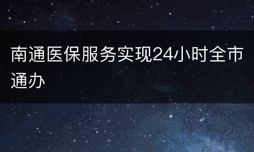 南通医保服务实现24小时全市通办