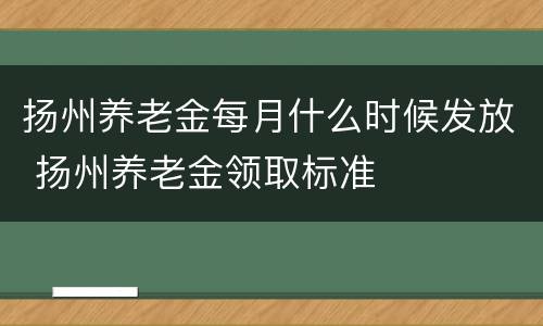 扬州养老金每月什么时候发放 扬州养老金领取标准