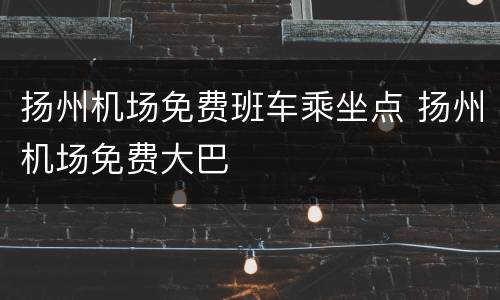 扬州机场免费班车乘坐点 扬州机场免费大巴