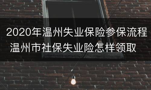 2020年温州失业保险参保流程 温州市社保失业险怎样领取