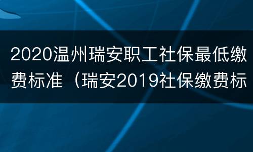 2020温州瑞安职工社保最低缴费标准（瑞安2019社保缴费标准）