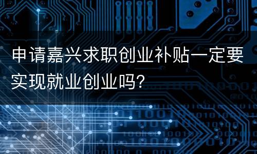申请嘉兴求职创业补贴一定要实现就业创业吗？