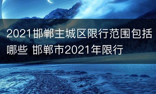 2021邯郸主城区限行范围包括哪些 邯郸市2021年限行