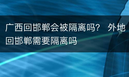 广西回邯郸会被隔离吗？ 外地回邯郸需要隔离吗