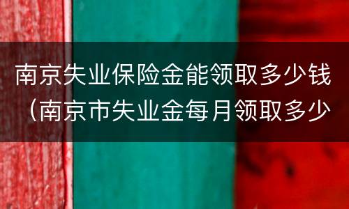 南京失业保险金能领取多少钱（南京市失业金每月领取多少钱）