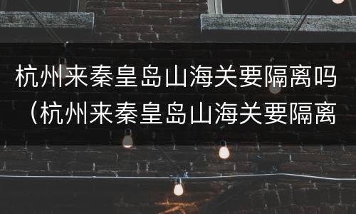 杭州来秦皇岛山海关要隔离吗（杭州来秦皇岛山海关要隔离吗最新消息）