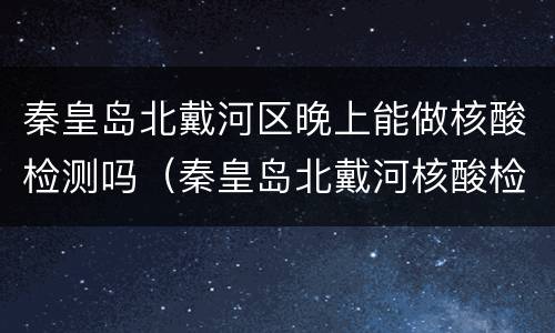 秦皇岛北戴河区晚上能做核酸检测吗（秦皇岛北戴河核酸检测点）