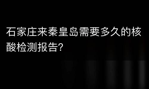 石家庄来秦皇岛需要多久的核酸检测报告？