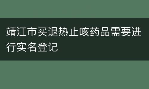 靖江市买退热止咳药品需要进行实名登记