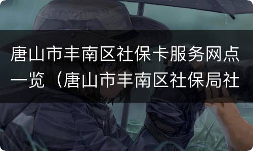 唐山市丰南区社保卡服务网点一览（唐山市丰南区社保局社会保险电话）