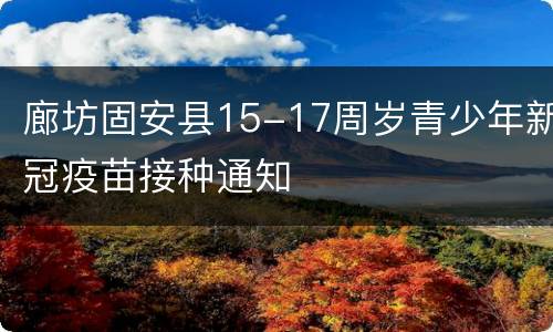 廊坊固安县15-17周岁青少年新冠疫苗接种通知