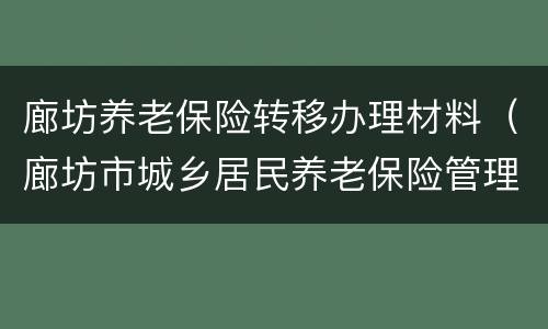 廊坊养老保险转移办理材料（廊坊市城乡居民养老保险管理中心）