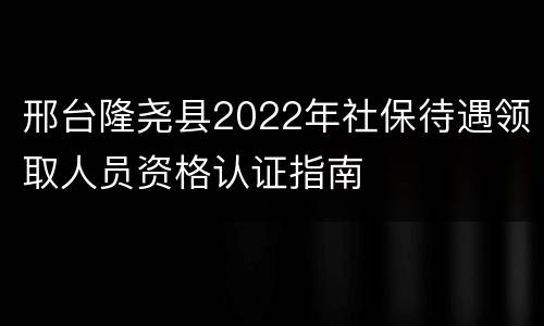 邢台隆尧县2022年社保待遇领取人员资格认证指南