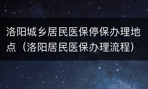 洛阳城乡居民医保停保办理地点（洛阳居民医保办理流程）